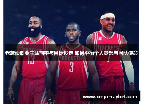 老詹谈职业生涯期望与目标设定 如何平衡个人梦想与团队使命