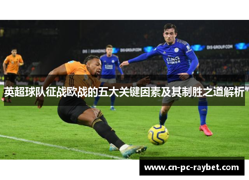 英超球队征战欧战的五大关键因素及其制胜之道解析