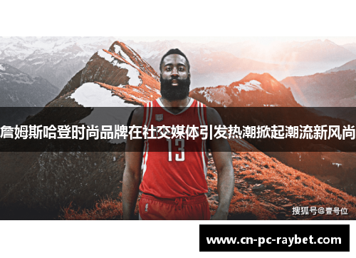 詹姆斯哈登时尚品牌在社交媒体引发热潮掀起潮流新风尚