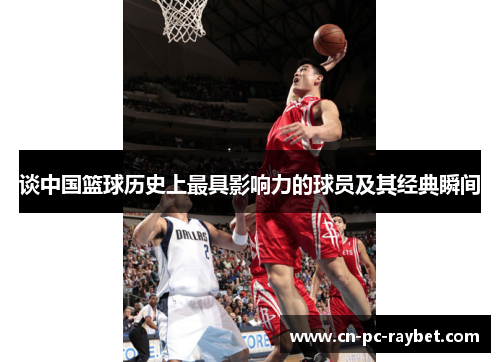 谈中国篮球历史上最具影响力的球员及其经典瞬间