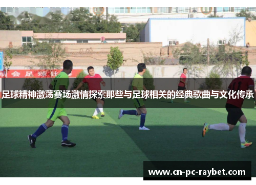 足球精神激荡赛场激情探索那些与足球相关的经典歌曲与文化传承 足球精神激荡赛场激情探索那些与足球相关的经典歌曲与文化传承