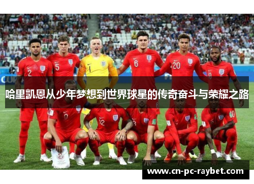 哈里凯恩从少年梦想到世界球星的传奇奋斗与荣耀之路 哈里凯恩从少年梦想到世界球星的传奇奋斗与荣耀之路