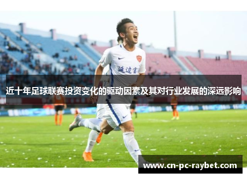 近十年足球联赛投资变化的驱动因素及其对行业发展的深远影响 近十年足球联赛投资变化的驱动因素及其对行业发展的深远影响