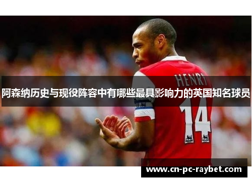 阿森纳历史与现役阵容中有哪些最具影响力的英国知名球员