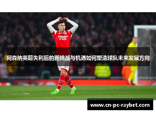 阿森纳英超失利后的新挑战与机遇如何塑造球队未来发展方向 阿森纳英超失利后的新挑战与机遇如何塑造球队未来发展方向