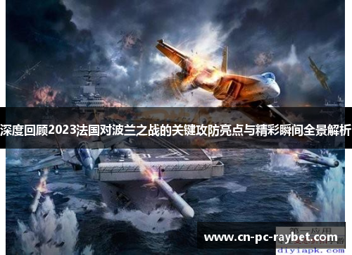 深度回顾2023法国对波兰之战的关键攻防亮点与精彩瞬间全景解析
