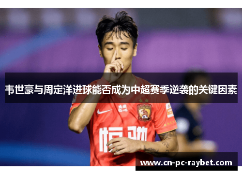 韦世豪与周定洋进球能否成为中超赛季逆袭的关键因素