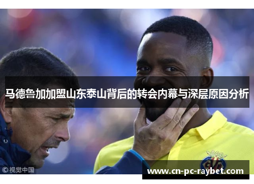 马德鲁加加盟山东泰山背后的转会内幕与深层原因分析