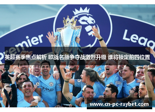 英超赛季焦点解析 欧战名额争夺战激烈升级 谁将锁定前四位置