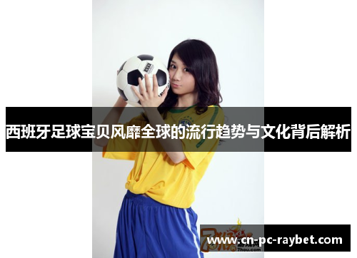 西班牙足球宝贝风靡全球的流行趋势与文化背后解析