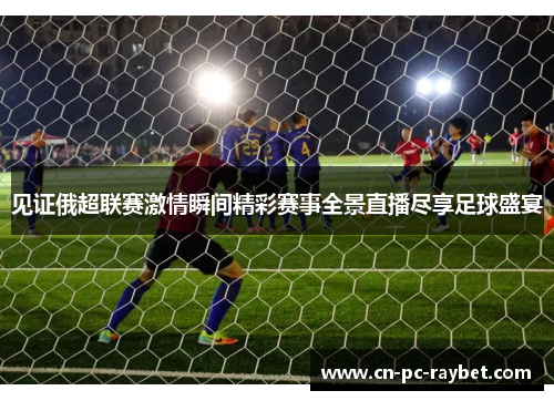 见证俄超联赛激情瞬间精彩赛事全景直播尽享足球盛宴