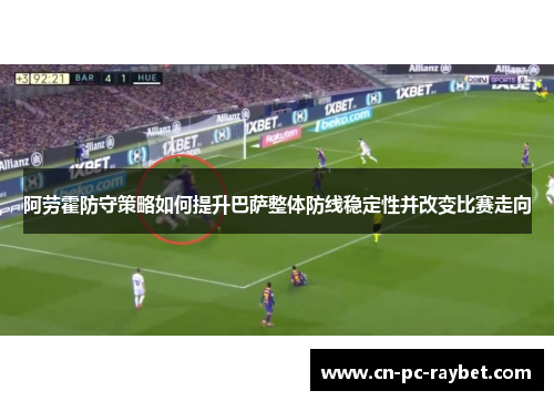 阿劳霍防守策略如何提升巴萨整体防线稳定性并改变比赛走向