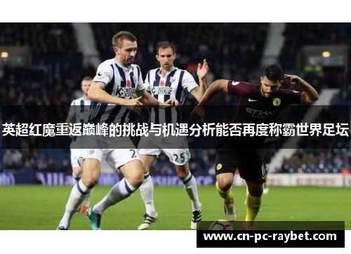 英超红魔重返巅峰的挑战与机遇分析能否再度称霸世界足坛 英超红魔重返巅峰的挑战与机遇分析能否再度称霸世界足坛