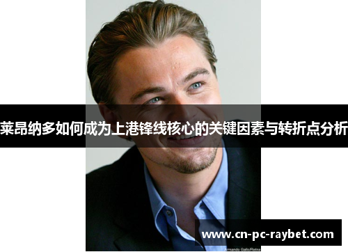 莱昂纳多如何成为上港锋线核心的关键因素与转折点分析