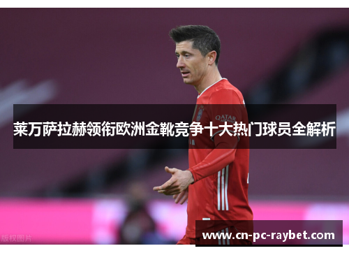 莱万萨拉赫领衔欧洲金靴竞争十大热门球员全解析 莱万萨拉赫领衔欧洲金靴竞争十大热门球员全解析