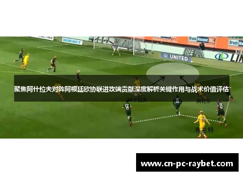 聚焦阿什拉夫对阵阿根廷欧协联进攻端贡献深度解析关键作用与战术价值评估