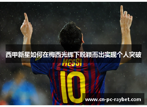 西甲新星如何在梅西光辉下脱颖而出实现个人突破 西甲新星如何在梅西光辉下脱颖而出实现个人突破