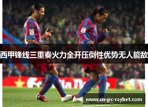 西甲锋线三重奏火力全开压倒性优势无人能敌