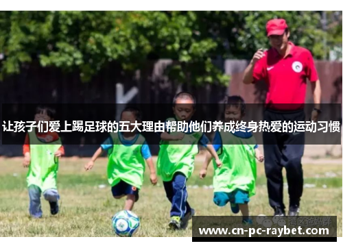 让孩子们爱上踢足球的五大理由帮助他们养成终身热爱的运动习惯
