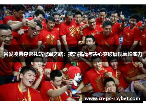 谷爱凌勇夺崇礼站冠军之路：技巧挑战与决心突破展现巅峰实力