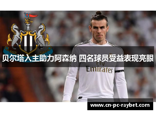 贝尔塔入主助力阿森纳 四名球员受益表现亮眼 贝尔塔入主助力阿森纳 四名球员受益表现亮眼