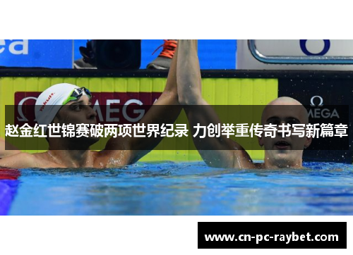 赵金红世锦赛破两项世界纪录 力创举重传奇书写新篇章