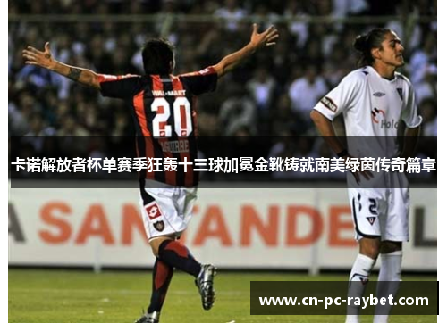 卡诺解放者杯单赛季狂轰十三球加冕金靴铸就南美绿茵传奇篇章