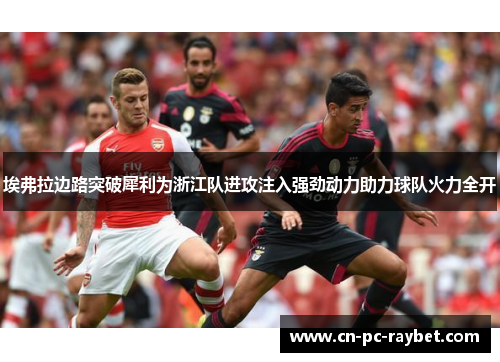 埃弗拉边路突破犀利为浙江队进攻注入强劲动力助力球队火力全开 埃弗拉边路突破犀利为浙江队进攻注入强劲动力助力球队火力全开
