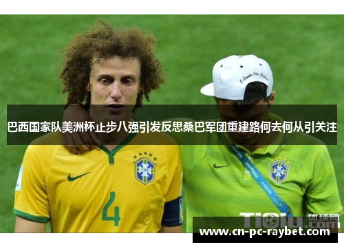 巴西国家队美洲杯止步八强引发反思桑巴军团重建路何去何从引关注