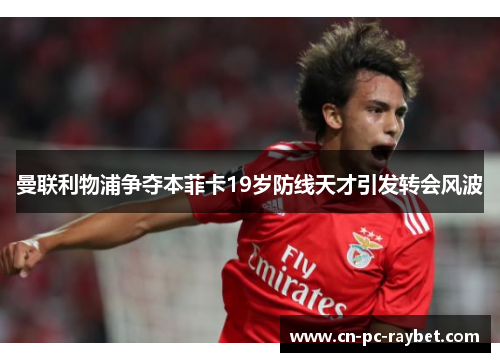 曼联利物浦争夺本菲卡19岁防线天才引发转会风波