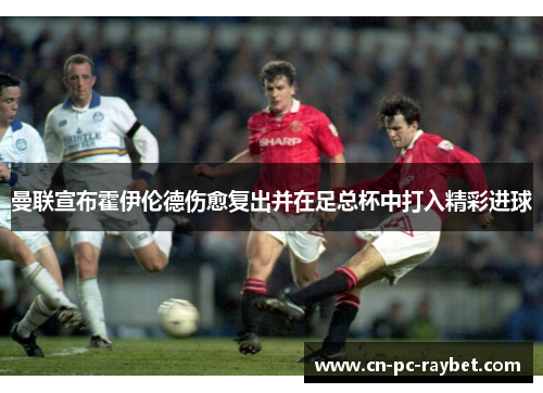 曼联宣布霍伊伦德伤愈复出并在足总杯中打入精彩进球