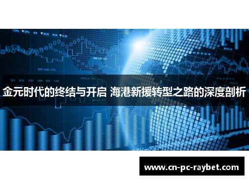 金元时代的终结与开启 海港新援转型之路的深度剖析 金元时代的终结与开启 海港新援转型之路的深度剖析