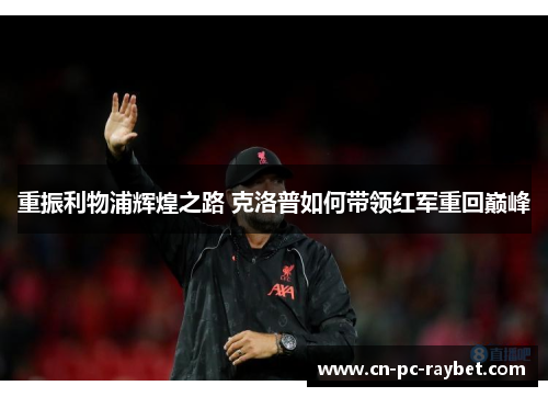 重振利物浦辉煌之路 克洛普如何带领红军重回巅峰 重振利物浦辉煌之路 克洛普如何带领红军重回巅峰