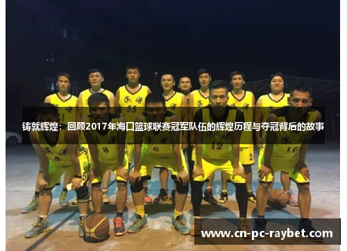 铸就辉煌:回顾2017年海口篮球联赛冠军队伍的辉煌历程与夺冠背后的故事 铸就辉煌:回顾2017年海口篮球联赛冠军队伍的辉煌历程与夺冠背后的故事