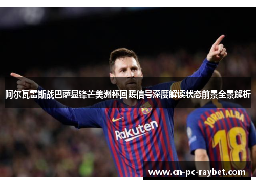 阿尔瓦雷斯战巴萨显锋芒美洲杯回暖信号深度解读状态前景全景解析 阿尔瓦雷斯战巴萨显锋芒美洲杯回暖信号深度解读状态前景全景解析