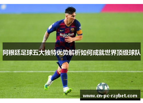阿根廷足球五大独特优势解析如何成就世界顶级球队 阿根廷足球五大独特优势解析如何成就世界顶级球队