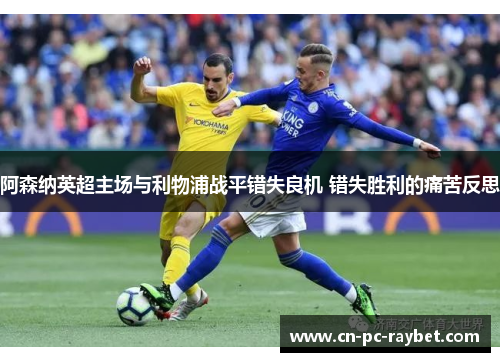 阿森纳英超主场与利物浦战平错失良机 错失胜利的痛苦反思 阿森纳英超主场与利物浦战平错失良机 错失胜利的痛苦反思
