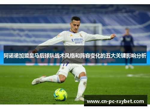 阿诺德加盟皇马后球队战术风格和阵容变化的五大关键影响分析 阿诺德加盟皇马后球队战术风格和阵容变化的五大关键影响分析