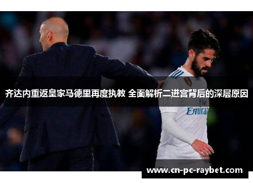 齐达内重返皇家马德里再度执教 全面解析二进宫背后的深层原因 齐达内重返皇家马德里再度执教 全面解析二进宫背后的深层原因